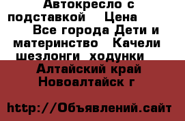 Автокресло с подставкой. › Цена ­ 4 000 - Все города Дети и материнство » Качели, шезлонги, ходунки   . Алтайский край,Новоалтайск г.